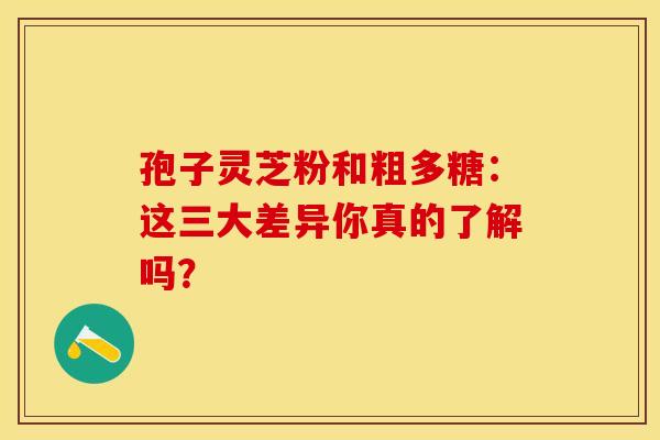 孢子灵芝粉和粗多糖：这三大差异你真的了解吗？