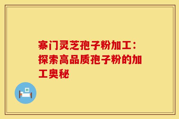 寨门灵芝孢子粉加工：探索高品质孢子粉的加工奥秘