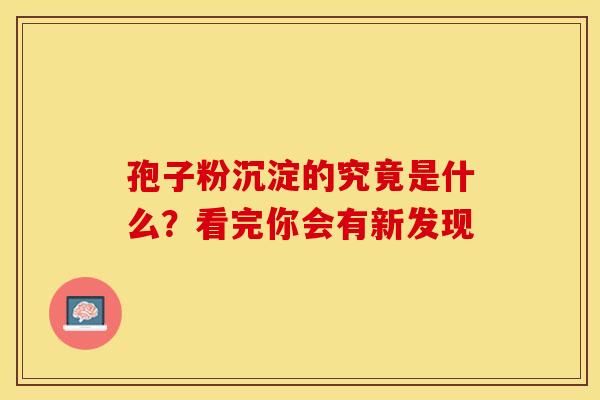孢子粉沉淀的究竟是什么？看完你会有新发现