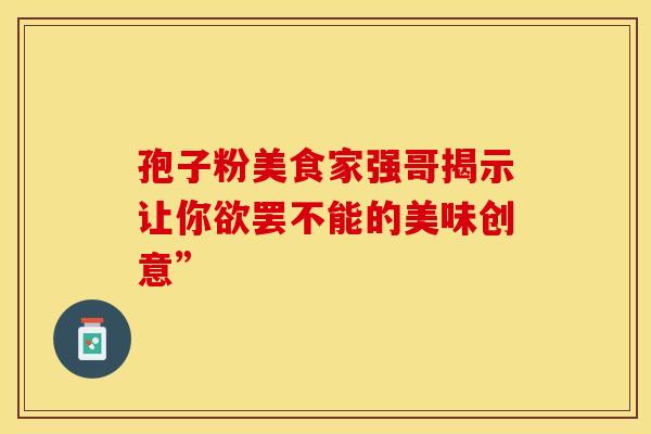 孢子粉美食家强哥揭示让你欲罢不能的美味创意”