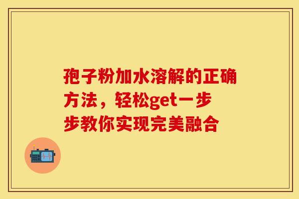 孢子粉加水溶解的正确方法，轻松get一步步教你实现完美融合