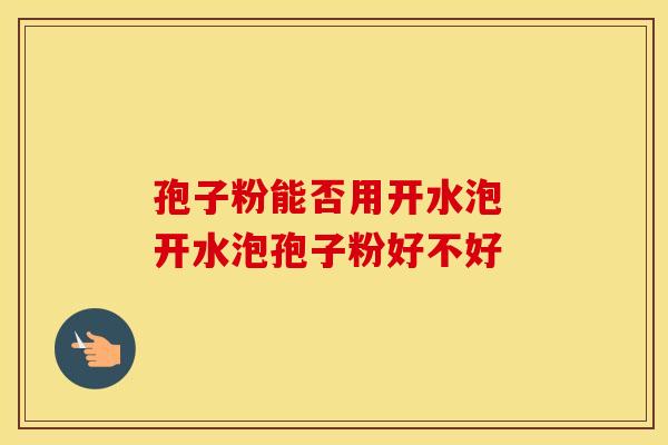 孢子粉能否用开水泡 开水泡孢子粉好不好