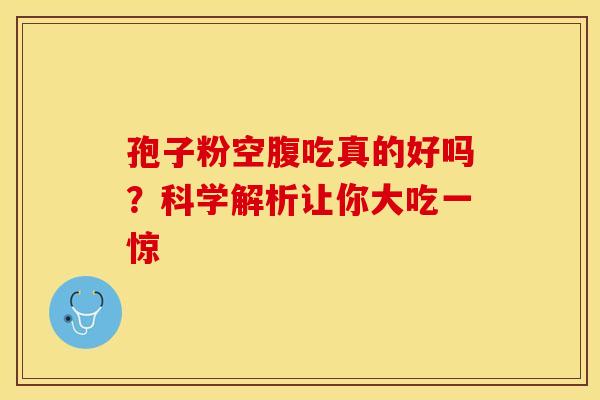 孢子粉空腹吃真的好吗？科学解析让你大吃一惊