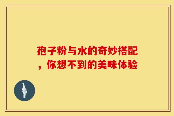 孢子粉与水的奇妙搭配，你想不到的美味体验