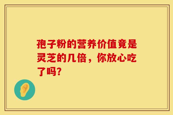 孢子粉的营养价值竟是灵芝的几倍,你放心吃了吗? 孢子粉的营养价值竟是灵芝的几倍,你放心吃了吗?