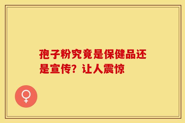 孢子粉究竟是保健品还是宣传？让人震惊