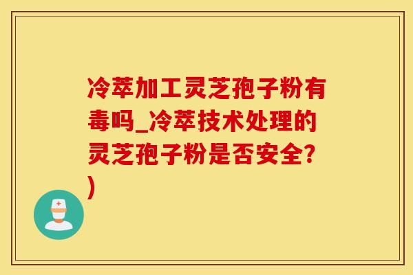 冷萃加工灵芝孢子粉有毒吗_冷萃技术处理的灵芝孢子粉是否安全?) 冷萃加工灵芝孢子粉有毒吗_冷萃技术处理的灵芝孢子粉是否安全?)