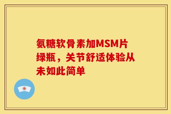 氨糖软骨素加MSM片绿瓶，关节舒适体验从未如此简单