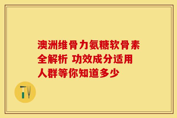澳洲维骨力氨糖软骨素全解析 功效成分适用人群等你知道多少