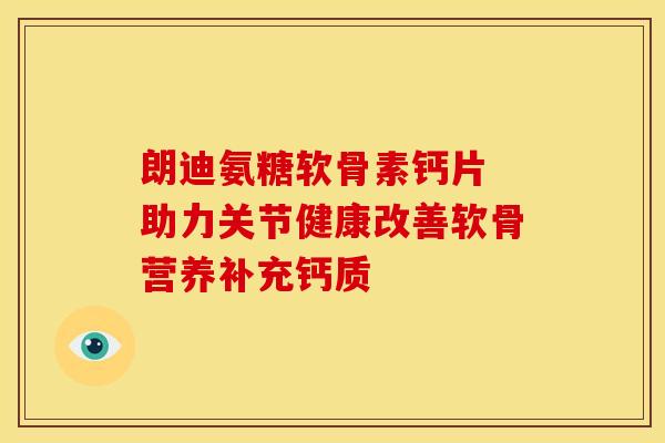 朗迪氨糖软骨素钙片 助力关节健康改善软骨营养补充钙质