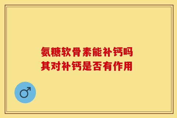 氨糖软骨素能补钙吗 其对补钙是否有作用