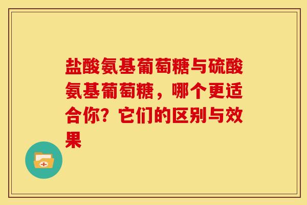 盐酸氨基葡萄糖与硫酸氨基葡萄糖，哪个更适合你？它们的区别与效果