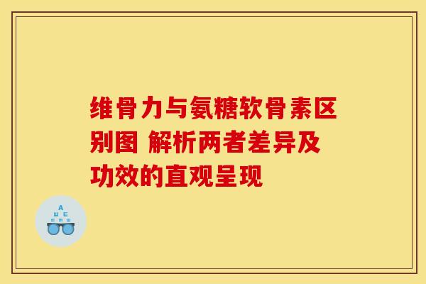 维骨力与氨糖软骨素区别图 解析两者差异及功效的直观呈现