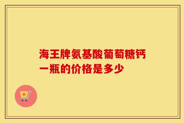 海王牌氨基酸葡萄糖钙一瓶的价格是多少