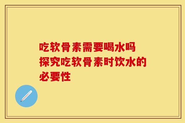 吃软骨素需要喝水吗 探究吃软骨素时饮水的必要性