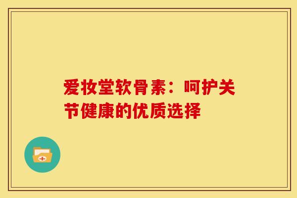 爱妆堂软骨素：呵护关节健康的优质选择
