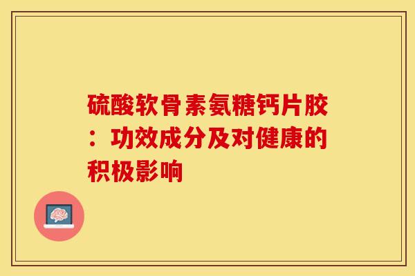 硫酸软骨素氨糖钙片胶：功效成分及对健康的积极影响