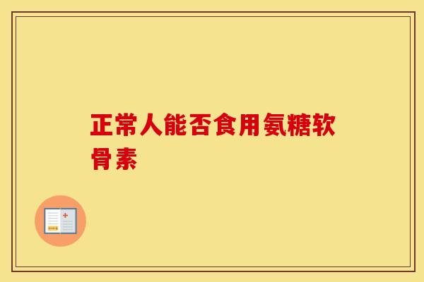 正常人能否食用氨糖软骨素