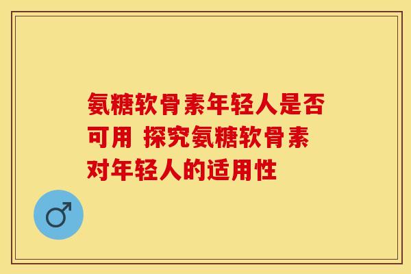氨糖软骨素年轻人是否可用 探究氨糖软骨素对年轻人的适用性