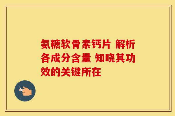 氨糖软骨素钙片 解析各成分含量 知晓其功效的关键所在 氨糖软骨素钙片 解析各成分含量 知晓其功效的关键所在