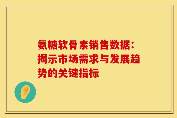 氨糖软骨素销售数据：揭示市场需求与发展趋势的关键指标