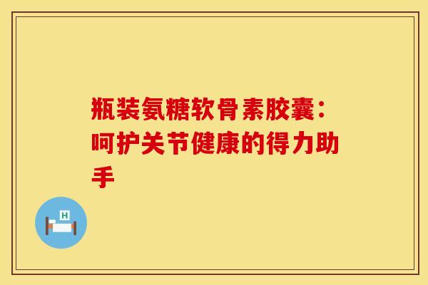 瓶装氨糖软骨素胶囊：呵护关节健康的得力助手