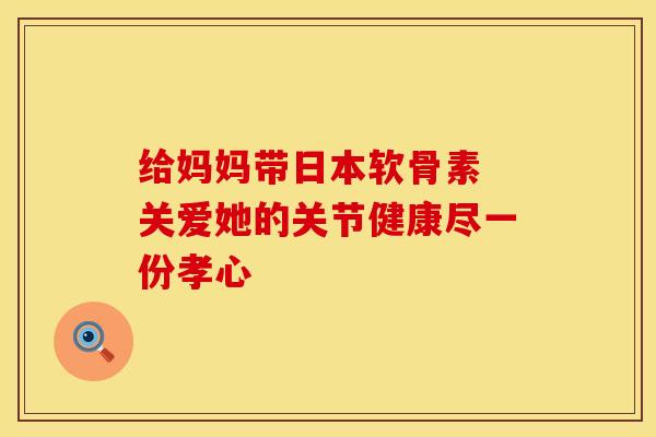 给妈妈带日本软骨素 关爱她的关节健康尽一份孝心