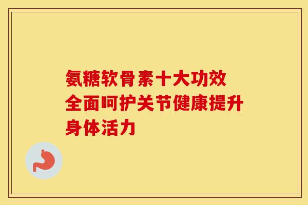氨糖软骨素十大功效 全面呵护关节健康提升身体活力