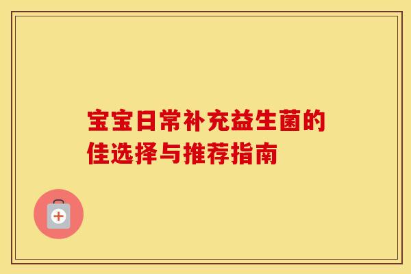 宝宝日常补充益生菌的佳选择与推荐指南 宝宝日常补充益生菌的佳选择与推荐指南