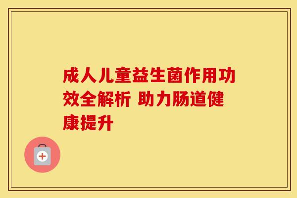 成人儿童益生菌作用功效全解析 助力肠道健康提升