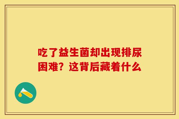 吃了益生菌却出现排尿困难？这背后藏着什么