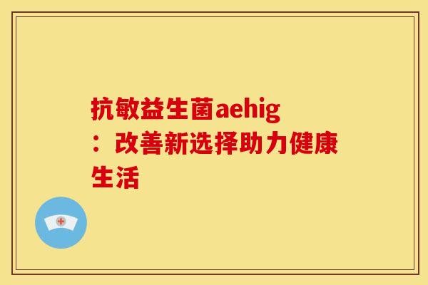 抗敏益生菌aehig:改善新选择助力健康生活 抗敏益生菌aehig:改善新选择助力健康生活
