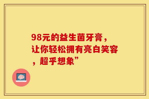 98元的益生菌牙膏，让你轻松拥有亮白笑容，超乎想象”