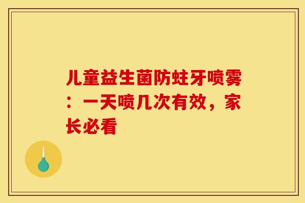儿童益生菌防蛀牙喷雾：一天喷几次有效，家长必看