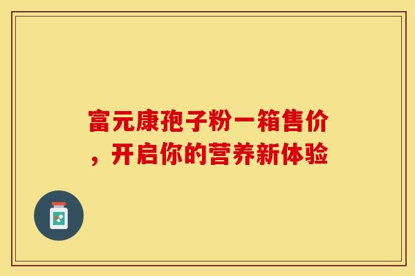 富元康孢子粉一箱售价，开启你的营养新体验