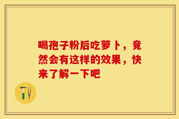喝孢子粉后吃萝卜，竟然会有这样的效果，快来了解一下吧