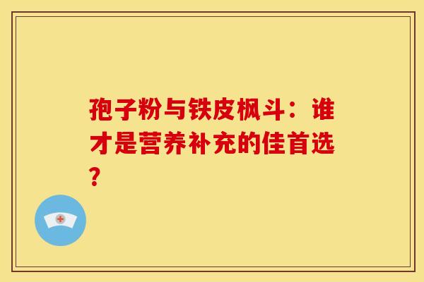 孢子粉与铁皮枫斗：谁才是营养补充的佳首选？