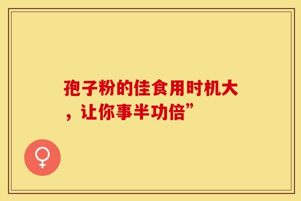 孢子粉的佳食用时机大，让你事半功倍”