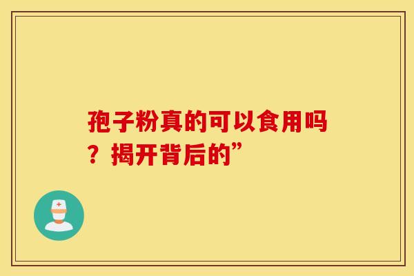 孢子粉真的可以食用吗？揭开背后的”