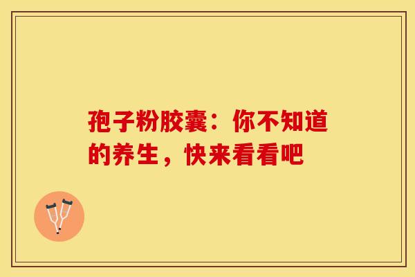 孢子粉胶囊：你不知道的养生，快来看看吧
