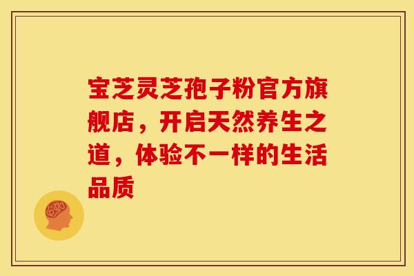宝芝灵芝孢子粉官方旗舰店，开启天然养生之道，体验不一样的生活品质