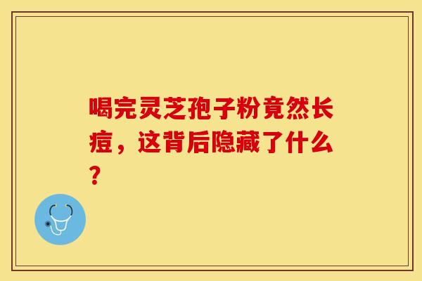 喝完灵芝孢子粉竟然长痘，这背后隐藏了什么？