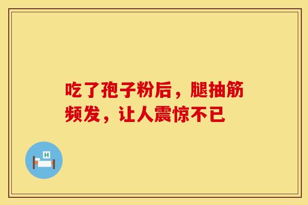 吃了孢子粉后，腿抽筋频发，让人震惊不已