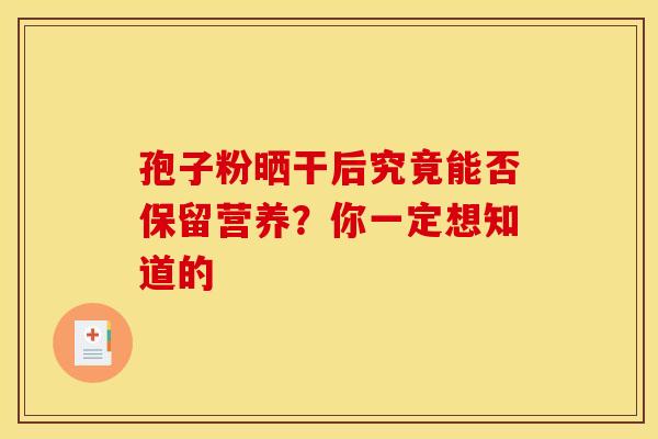 孢子粉晒干后究竟能否保留营养？你一定想知道的