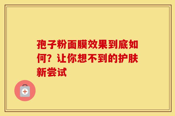 孢子粉面膜效果到底如何？让你想不到的护肤新尝试