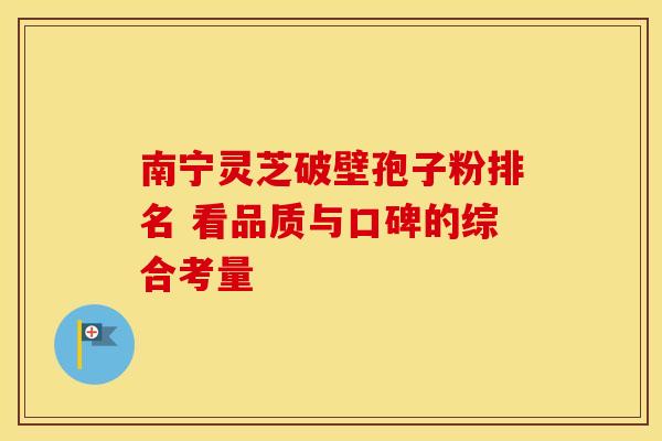 南宁灵芝破壁孢子粉排名 看品质与口碑的综合考量