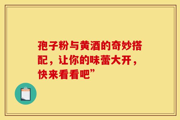 孢子粉与黄酒的奇妙搭配，让你的味蕾大开，快来看看吧”