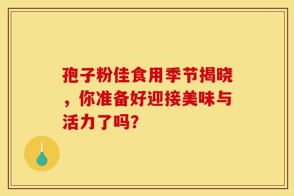 孢子粉佳食用季节揭晓，你准备好迎接美味与活力了吗？