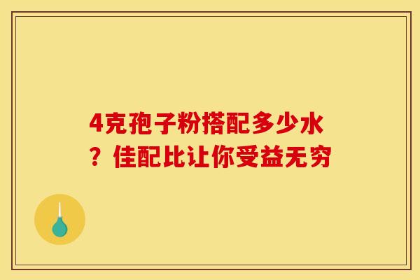 4克孢子粉搭配多少水？佳配比让你受益无穷