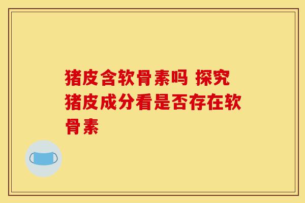 猪皮含软骨素吗 探究猪皮成分看是否存在软骨素